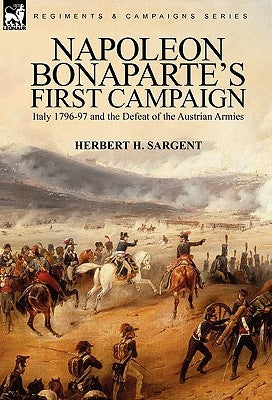 Napoleon Bonaparte's First Campaign: Italy 1796-97 and the Defeat of the Austrian Armies by Sargent, Herbert H.