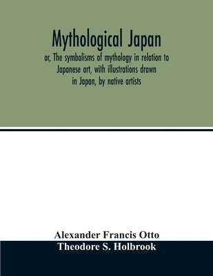 Mythological Japan; or, The symbolisms of mythology in relation to Japanese art, with illustrations drawn in Japan, by native artists by Francis Otto, Alexander
