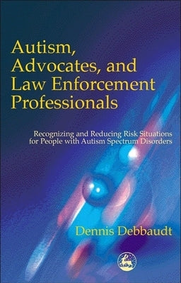 Autism, Advocates, and Law Enforcement Professionals: Recognizing and Reducing Risk Situations for People with Autism Spectrum Disorders by Debbaudt, Dennis