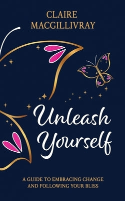 Unleash Yourself: A Guide To Embracing Change And Following Your Bliss by Macgillivray, Claire
