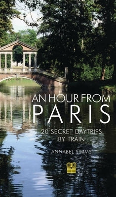 An Hour from Paris: 20 Secret Daytrips by Train by Simms, Annabel