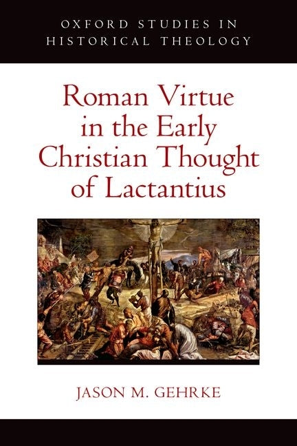 Roman Virtue in the Early Christian Thought of Lactantius by Gehrke, Jason M.