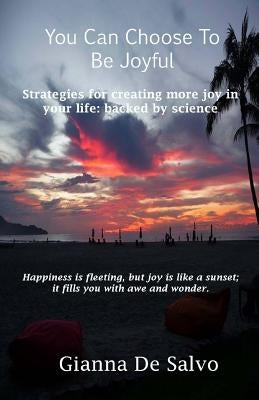 You Can Choose To Be Joyful: Strategies for creating more joy in your life - backed by science by DeSalvo, Gianna