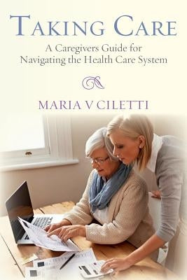 Taking Care: A Caregivers Guide for Navigating the Health Care System by Ciletti, Maria V.