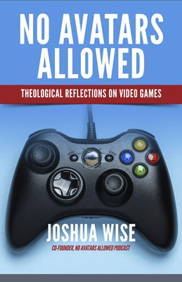 No Avatars Allowed: Theological Reflections on Video Games by Wise, Joshua