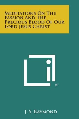 Meditations on the Passion and the Precious Blood of Our Lord Jesus Christ by Raymond, J. S.