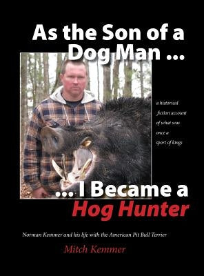 As the Son of a Dog Man ... I Became a Hog Hunter: Norman Kemmer and his life with the American Pit Bull Terrier by Kemmer, Mitch
