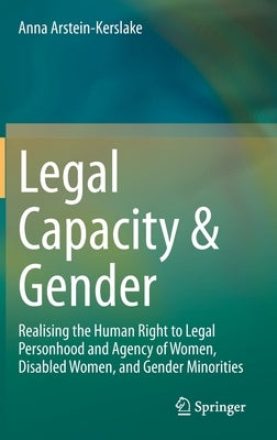 Legal Capacity & Gender: Realising the Human Right to Legal Personhood and Agency of Women, Disabled Women, and Gender Minorities by Arstein-Kerslake, Anna