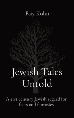 Jewish Tales Untold: A 21st century Jewish regard for facts and fantasies by Kohn, Ray