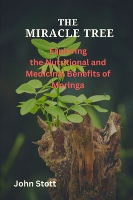 The Miracle Tree: Exploring the nutritional and medicinal benefits of moringa by Stott, John