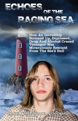 Echoes Of The Raging Sea: How An Incredibly Screwed Up, Depressed, Drug And Alcohol Crazed Teenager Was Miraculously Rescued From The Sea's Hell by Goodman, Heath Christopher