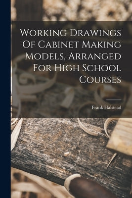 Working Drawings Of Cabinet Making Models, Arranged For High School Courses by Frank, Halstead