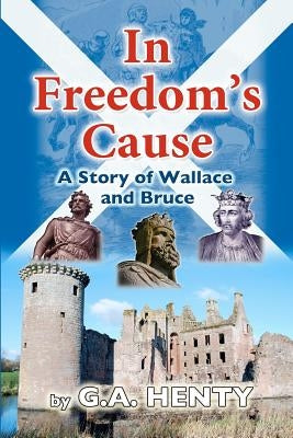 In Freedom's Cause: A Tale of Wallace and Bruce by Henty, G. a.