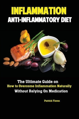 Inflammation: Anti-Inflammatory Diet; The Ultimate Guide on How to Overcome Inflammation Naturally Without Relying On Medication by Patrick, Flores