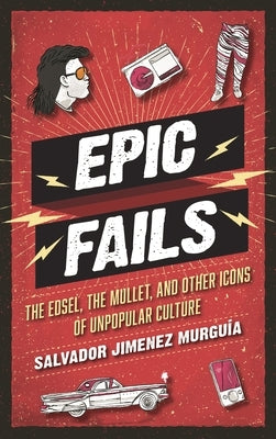 Epic Fails: The Edsel, the Mullet, and Other Icons of Unpopular Culture by Murguía, Salvador Jiménez