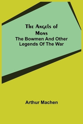 The Angels of Mons: The Bowmen and Other Legends of the War by Machen, Arthur