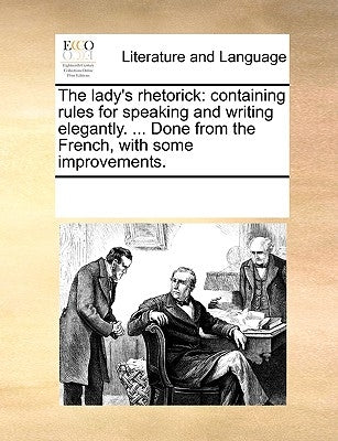 The Lady's Rhetorick: Containing Rules for Speaking and Writing Elegantly. ... Done from the French, with Some Improvements. by Multiple Contributors