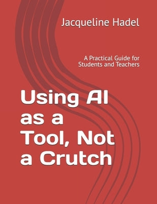 Using AI as a Tool, Not a Crutch: A Practical Guide for Students and Teachers by Hadel, Jacqueline