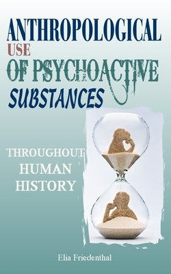 Anthropological Use of Psychoactive Substances Throughout Human History by Friedenthal, Elia