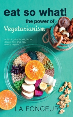 Eat So What! the Power of Vegetarianism: Nutrition Guide For Weight Loss, Disease Free, Drug Free, Healthy Long Life (Full Version) by La Fonceur