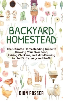 Backyard Homestead: The Ultimate Homesteading Guide to Growing Your Own Food, Raising Chickens, and Mini-Farming for Self Sufficiency and by Rosser, Dion