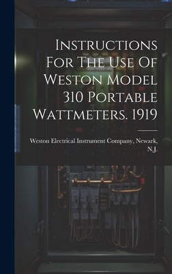 Instructions For The Use Of Weston Model 310 Portable Wattmeters. 1919 by Weston Electrical Instrument Company