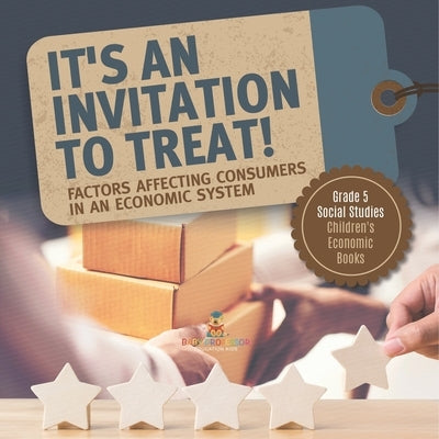 It's an Invitation to Treat!: Factors Affecting Consumers in an Economic System Grade 5 Social Studies Children's Economic Books by Baby Professor
