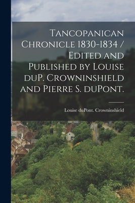 Tancopanican Chronicle 1830-1834 / Edited and Published by Louise DuP. Crowninshield and Pierre S. DuPont. by Crowninshield, Louise DuPont