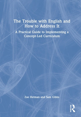 The Trouble with English and How to Address It: A Practical Guide to Designing and Delivering a Concept-Led Curriculum by Helman, Zoe