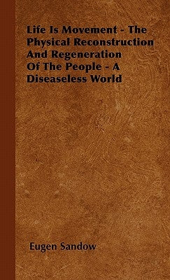 Life Is Movement - The Physical Reconstruction And Regeneration Of The People - A Diseaseless World by Sandow, Eugen