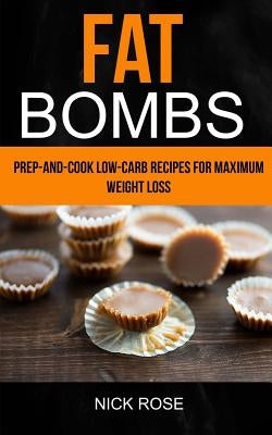 Fat Bombs: Prep-And-Cook Low-Carb Recipes For Maximum Weight Loss by Rose, Nick