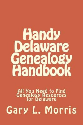 Handy Delaware Genealogy Handbook: All You Need to Find Genealogy Resources for Delaware by Morris, Gary L.