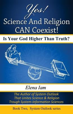 Yes! Science and Religion Can Coexist!: Is your God Higher than Truth? by Iam, Elena
