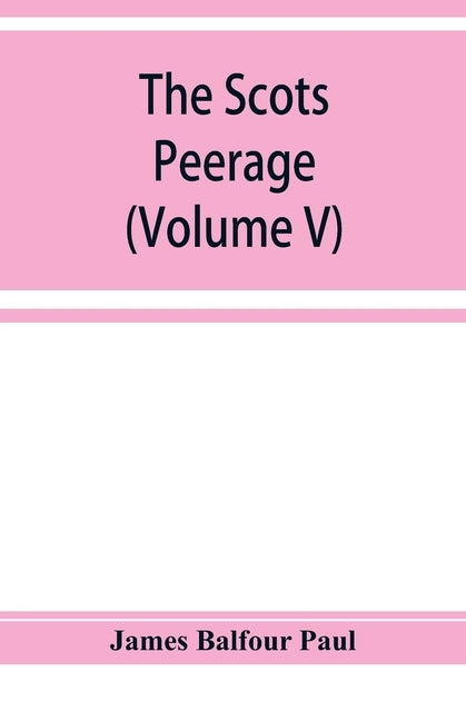 The Scots peerage; founded on Wood's edition of Sir Robert Douglas's peerage of Scotland; containing an historical and genealogical account of the nob by Balfour Paul, James