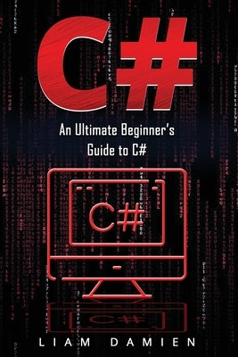 C#: An Ultimate Beginner's Guide to C# by Damien, Liam
