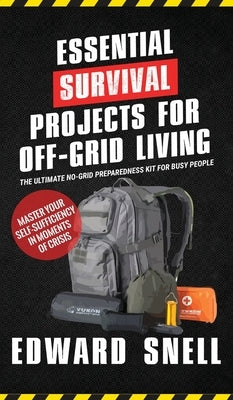 Essential Survival Projects for Off -Grid Living: The Ultimate No-Grid Preparedness Kit for Busy People by Snell, Edward