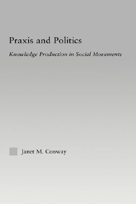 PRAXIS and Politics: Knowledge Production in Social Movements by Conway, Janet M.