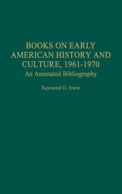 Books on Early American History and Culture, 1961-1970: An Annotated Bibliography by Irwin, Raymond