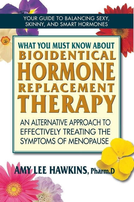 What You Must Know About Bioidentical Hormone Replacement Therapy: An Alternative Approach to Effectively Treating the Symptoms of Menopause by Hawkins, Amy Lee