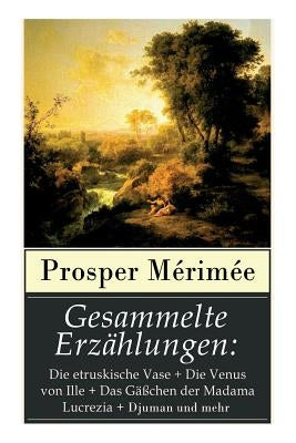 Gesammelte Erzählungen: Die etruskische Vase + Die Venus von Ille + Das Gäßchen der Madama Lucrezia + Djuman und mehr by Mérimée, Prosper