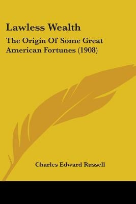 Lawless Wealth: The Origin Of Some Great American Fortunes (1908) by Russell, Charles Edward