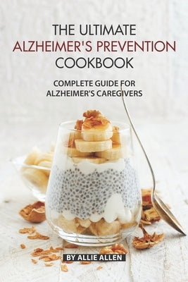 The Ultimate Alzheimer's Prevention Cookbook: Complete Guide for Alzheimer's Caregivers by Allen, Allie