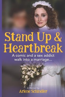 Stand Up and Heartbreak: A Comic and a Sex Addict Walk into a Marriage... by Schindler, Arlene