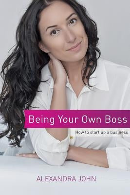 Being Your Own Boss: How to start up a business by John, Alexandra