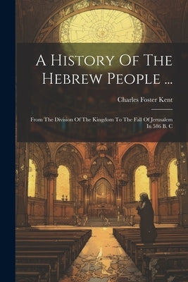 A History Of The Hebrew People ...: From The Division Of The Kingdom To The Fall Of Jerusalem In 586 B. C by Kent, Charles Foster