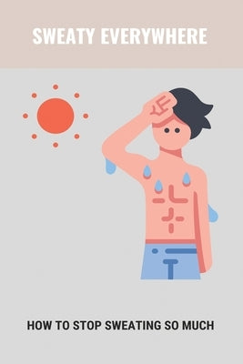 Sweaty Everywhere: How To Stop Sweating So Much: Sweating Too Much by Huland, Karey