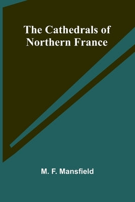 The Cathedrals of Northern France by F. Mansfield, M.