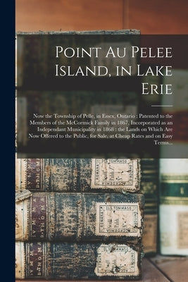 Point Au Pelee Island, in Lake Erie [microform]: Now the Township of Pelle, in Essex, Ontario: Patented to the Members of the McCormick Family in 1867 by Anonymous
