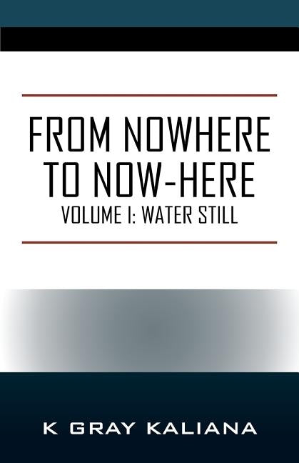 From Nowhere to Now-Here: Volume I: Water Still by Kaliana, K. Gray