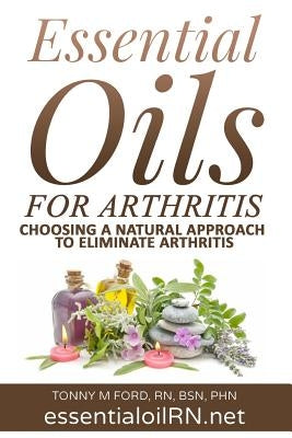 Essential Oils For Arthritis: Choosing a Natural Approach To Eliminate Arthritis by Ford Rn, Tonny M.